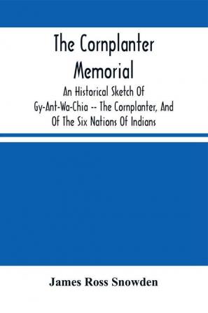 The Cornplanter Memorial : An Historical Sketch Of Gy-Ant-Wa-Chia -- The Cornplanter And Of The Six Nations Of Indians