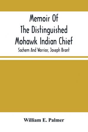 Memoir Of The Distinguished Mohawk Indian Chief Sachem And Warrior Capt. Joseph Brant; Compiled From The Most Reliable And Authentic Records; Including A Brief History Of The Principal Events Of His Life With An Appendix.