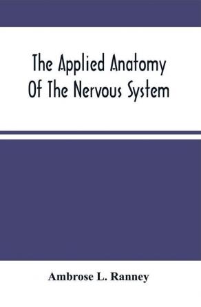 The Applied Anatomy Of The Nervous System Being A Study Of This Portion Of The Human Body From A Standpoint Of Its General Interest And Practical Utility