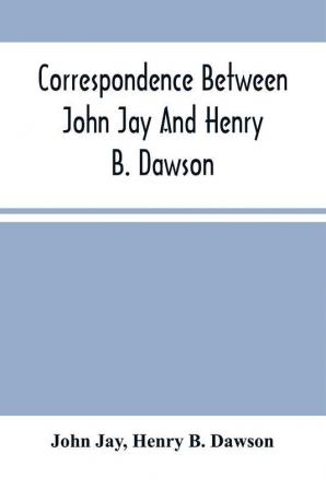 Correspondence Between John Jay And Henry B. Dawson And Between James A. Hamilton And Henry B. Dawson Concerning The Federalist