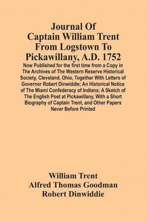 Journal Of Captain William Trent From Logstown To Pickawillany A.D. 1752 : Now Published For The First Time From A Copy In The Archives Of The Western Reserve Historical Society Cleveland Ohio Together With Letters Of Governor Robert Dinwiddie ;