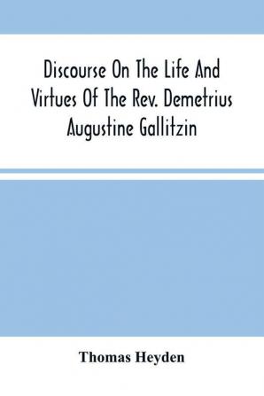 Discourse On The Life And Virtues Of The Rev. Demetrius Augustine Gallitzin Late Pastor Of St. Michael'S Church Loretto