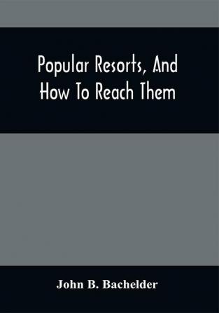 Popular Resorts And How To Reach Them : Combining A Brief Description Of The Principal Summer Retreats In The United States And The Routes Of Travel Leading To Them