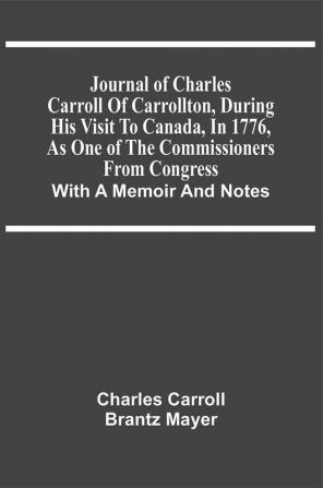 Journal Of Charles Carroll Of Carrollton During His Visit To Canada In 1776 As One Of The Commissioners From Congress : With A Memoir And Notes