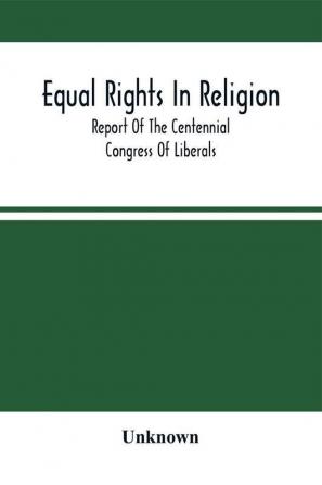 Equal Rights In Religion; Report Of The Centennial Congress Of Liberals And Organization Of The National Liberal League At Philadelphia On The Fourth Of July 1876