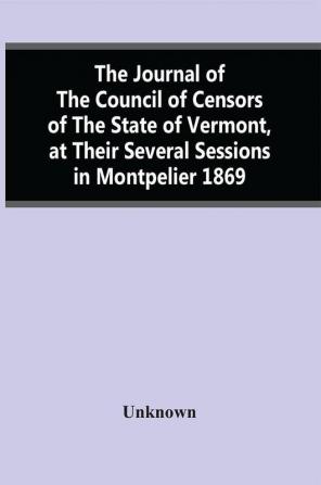 The Journal Of The Council Of Censors Of The State Of Vermont At Their Several Sessions In Montpelier 1869