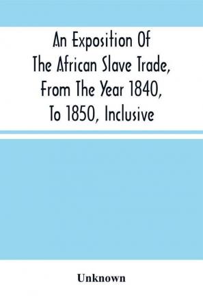 An Exposition Of The African Slave Trade From The Year 1840 To 1850 Inclusive