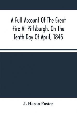 A Full Account Of The Great Fire At Pittsburgh On The Tenth Day Of April 1845