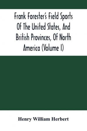 Frank Forester'S Field Sports Of The United States And British Provinces Of North America (Volume I)