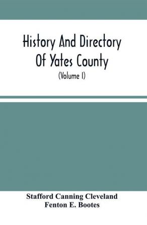 History And Directory Of Yates County : Containing A Sketch Of Its Original Settlement By The Public Universal Friends The Lessee Company And Others With An Account Of Individual Pioneers And Their Families ; Also Of Other Leading Citizens ; Includ