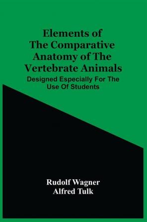 Elements Of The Comparative Anatomy Of The Vertebrate Animals; Designed Especially For The Use Of Students