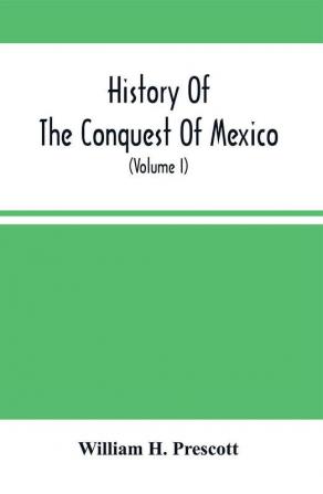 History Of The Conquest Of Mexico: With A Preliminary View Of The Ancient Mexican Civilization, And The Life Of The Conqueror, Hernandez Cortez Volume 1