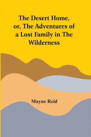 The Desert Home Or The Adventures Of A Lost Family In The Wilderness