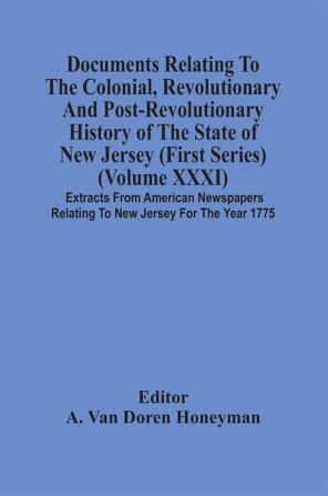 Documents Relating To The Colonial Revolutionary And Post-Revolutionary History Of The State Of New Jersey (First Series) (Volume Xxxi) Extracts From American Newspapers Relating To New Jersey For The Year 1775