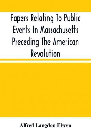 Papers Relating To Public Events In Massachusetts Preceding The American Revolution