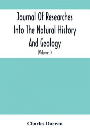 Journal Of Researches Into The Natural History And Geology Of The Countries Visited During The Voyage Of H.M.S. Beagle Round The World : Under The Command Of Capt. Fitz Roy R.N. (Volume I)