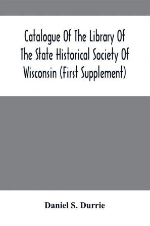 Catalogue Of The Library Of The State Historical Society Of Wisconsin (First Supplement)