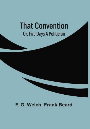 That Convention; Or Five Days A Politician