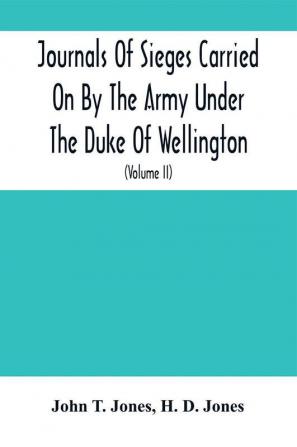 Journals Of Sieges Carried On By The Army Under The Duke Of Wellington In Spain During The Years 1811 To 1814 : With Notes And Additions ; Also Memoranda Relative To The Lines Thrown Up To Cover Lisbon In 1810 (Volume Ii)