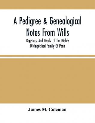 A Pedigree & Genealogical Notes From Wills Registers And Deeds Of The Highly Distinguished Family Of Penn