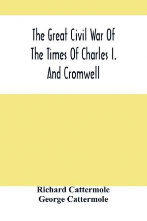 The Great Civil War Of The Times Of Charles I. And Cromwell