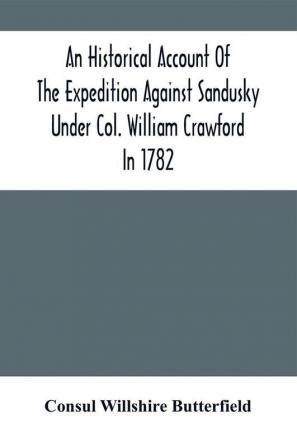 An Historical Account Of The Expedition Against Sandusky Under Col. William Crawford In 1782 : With Biographical Sketches Personal Reminiscences And Descriptions Of Interesting Localities; Including Also Details Of The Disastrous Retreat The Bar