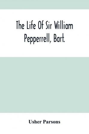 The Life Of Sir William Pepperrell Bart. The Only Native Of New England Who Was Created A Baronet During Our Connection With The Mother Country