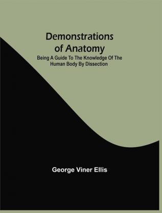 Demonstrations Of Anatomy : Being A Guide To The Knowledge Of The Human Body By Dissection