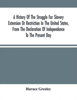 A History Of The Struggle For Slavery Extension Or Restriction In The United States From The Declaration Of Independence To The Present Day. Mainly Compiled And Condensed From The Journals Of Congress And Other Official Records And Showing The Vote