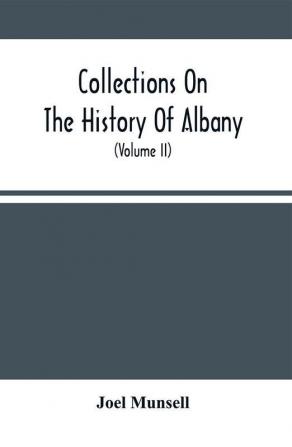 Collections On The History Of Albany : From Its Discovery To The Present Time ; With Notices Of Its Public Institutions And Biographical Sketches Of Citizens Deceased (Volume Ii)