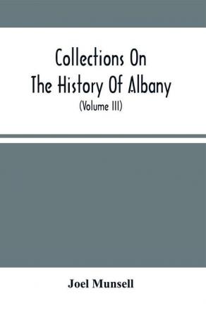 Collections On The History Of Albany : From Its Discovery To The Present Time ; With Notices Of Its Public Institutions And Biographical Sketches Of Citizens Deceased (Volume Iii)