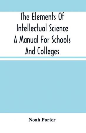 The Elements Of Intellectual Science A Manual For Schools And Colleges. Abridged From The Human Intellect