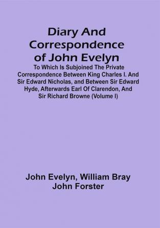 Diary And Correspondence Of John Evelyn : To Which Is Subjoined The Private Correspondence Between King Charles I. And Sir Edward Nicholas And Between Sir Edward Hyde Afterwards Earl Of Clarendon And Sir Richard Browne (Volume I)