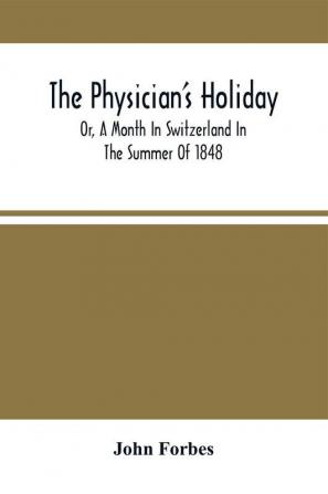 The Physician'S Holiday : Or A Month In Switzerland In The Summer Of 1848