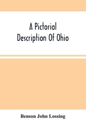 A Pictorial Description Of Ohio : Comprising A Sketch Of Its Physical Geography History Political Divisions Resources Government And Constitution Antiquities Public Lands Etc.