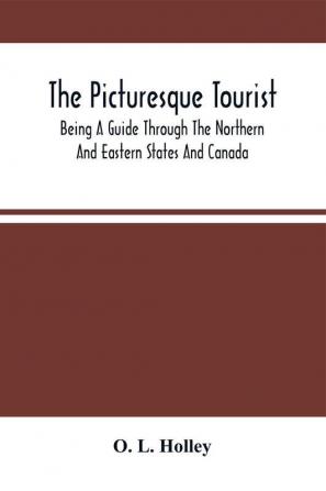 The Picturesque Tourist : Being A Guide Through The Northern And Eastern States And Canada ; Giving An Accurate Description Of Cities And Villages Celebrated Places Of Resort Etc.