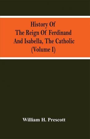 History Of The Reign Of Ferdinand And Isabella The Catholic (Volume I)