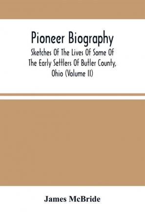 Pioneer Biography : Sketches Of The Lives Of Some Of The Early Settlers Of Butler County Ohio (Volume Ii)