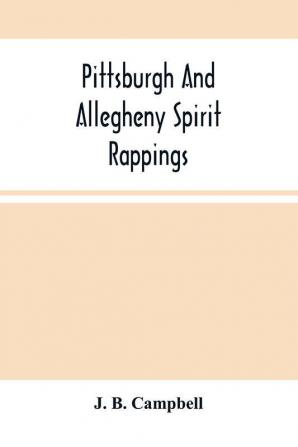 Pittsburgh And Allegheny Spirit Rappings : Together With A General History Of Spiritual Communications Throughout The United States