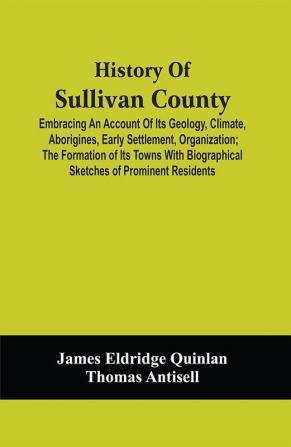 History Of Sullivan County; Embracing An Account Of Its Geology Climate Aborigines Early Settlement Organization ; The Formation Of Its Towns With Biographical Sketches Of Prominent Residents