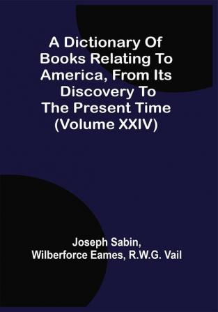 A Dictionary Of Books Relating To America From Its Discovery To The Present Time (Volume Xxiv)