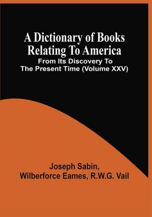 A Dictionary Of Books Relating To America From Its Discovery To The Present Time (Volume Xxv)