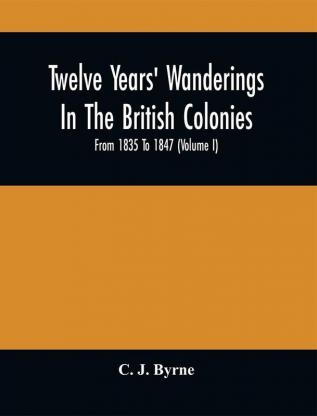 Twelve Years' Wanderings In The British Colonies; From 1835 To 1847 (Volume I)