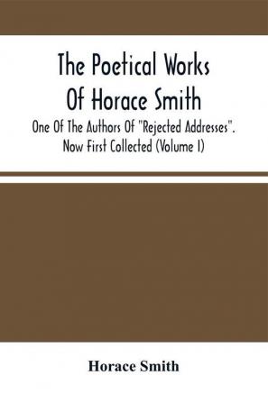 The Poetical Works Of Horace Smith : One Of The Authors Of Rejected Addresses. Now First Collected (Volume I)