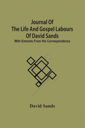 Journal Of The Life And Gospel Labours Of David Sands; With Extracts From His Correspondence