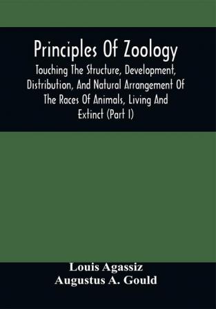 Principles Of Zoology : Touching The Structure Development Distribution And Natural Arrangement Of The Races Of Animals Living And Extinct : (Part I) Comparative Physiology For The Use Of Schools And Colleges