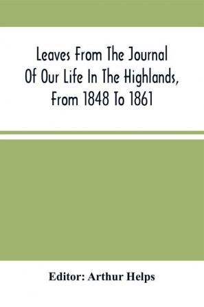 Leaves From The Journal Of Our Life In The Highlands From 1848 To 1861 : To Which Are Prefixed And Added Extracts From The Same Journal Giving An Account Of Earlier Visits To Scotland And Tours In England And Ireland And Yachting Excursions