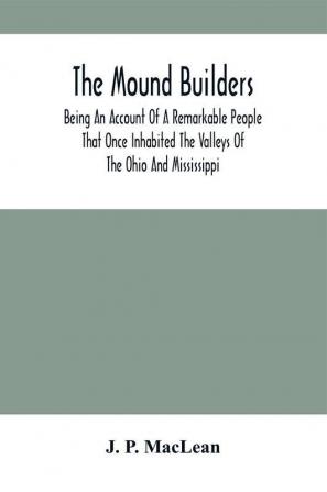 The Mound Builders : Being An Account Of A Remarkable People That Once Inhabited The Valleys Of The Ohio And Mississippi Together With An Investigation Into The Archæology Of Butler County O.