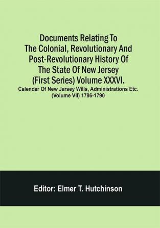 Documents Relating To The Colonial Revolutionary And Post-Revolutionary History Of The State Of New Jersey (First Series) Volume Xxxvi. Calendar Of New Jarsey Wills Administrations Etc. (Volume Vii) 1786-1790