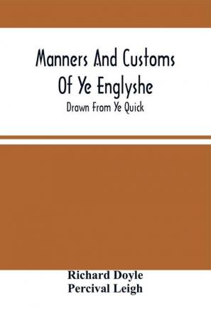 Manners And Customs Of Ye Englyshe; Drawn From Ye Quick